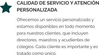 CALIDAD DE SERVICIO Y ATENCIÓN PERSONALIZADA Ofrecemos un servicio personalizado y estamos disponibles en todo momento para nuestros clientes, que incluyen directores, maestros y acudientes de colegios. Cada cliente es importante y es tratado como único.